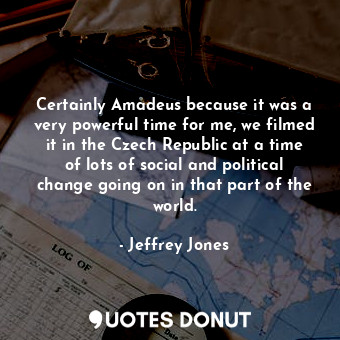 Certainly Amadeus because it was a very powerful time for me, we filmed it in the Czech Republic at a time of lots of social and political change going on in that part of the world.