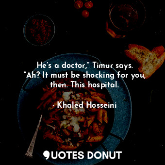  He’s a doctor,” Timur says. “Ah? It must be shocking for you, then. This hospita... - Khaled Hosseini - Quotes Donut