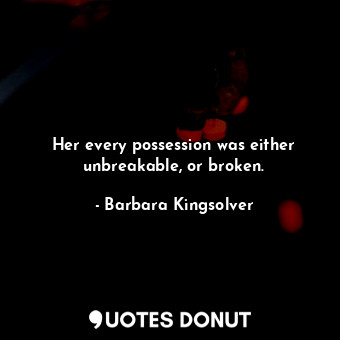 Her every possession was either unbreakable, or broken.