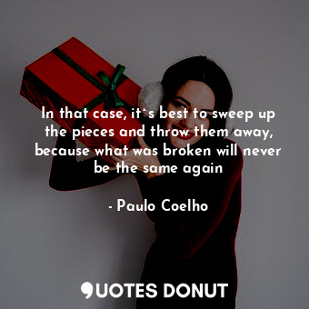 In that case, it^s best to sweep up the pieces and throw them away, because what was broken will never be the same again