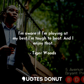  I&#39;m aware if I&#39;m playing at my best I&#39;m tough to beat. And I enjoy t... - Tiger Woods - Quotes Donut