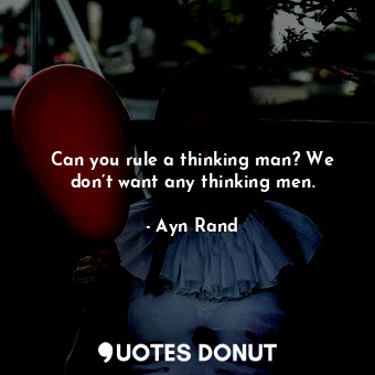 Can you rule a thinking man? We don’t want any thinking men.