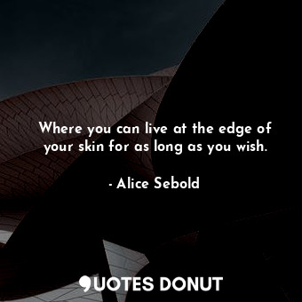 Where you can live at the edge of your skin for as long as you wish.... - Alice Sebold - Quotes Donut