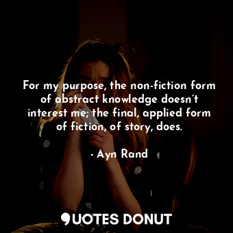  For my purpose, the non-fiction form of abstract knowledge doesn’t interest me; ... - Ayn Rand - Quotes Donut