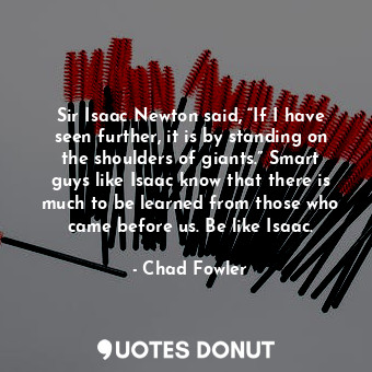  Sir Isaac Newton said, “If I have seen further, it is by standing on the shoulde... - Chad Fowler - Quotes Donut