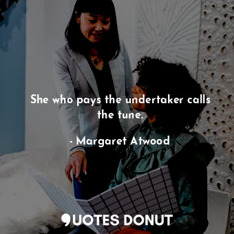  She who pays the undertaker calls the tune.... - Margaret Atwood - Quotes Donut