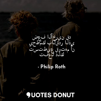 ضعف الآخرين قد يحطّمك بالقدر الذي تستطيع قوتهم أن تفعل ذلك... - Philip Roth - Quotes Donut