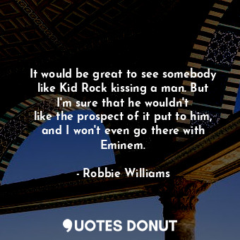  It would be great to see somebody like Kid Rock kissing a man. But I&#39;m sure ... - Robbie Williams - Quotes Donut