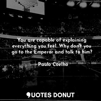  You are capable of explaining everything you feel. Why don't you go to the Emper... - Paulo Coelho - Quotes Donut