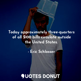 Today approximately three-quarters of all $100 bills circulate outside the Unite... - Eric Schlosser - Quotes Donut