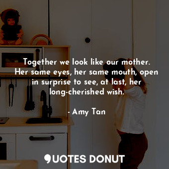  Together we look like our mother. Her same eyes, her same mouth, open in surpris... - Amy Tan - Quotes Donut