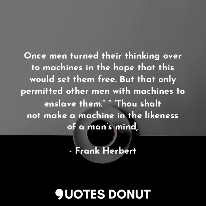 Once men turned their thinking over to machines in the hope that this would set them free. But that only permitted other men with machines to enslave them.” “ ‘Thou shalt not make a machine in the likeness of a man’s mind,