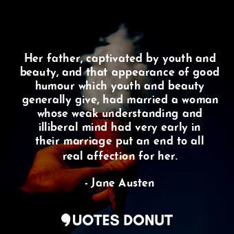 Her father, captivated by youth and beauty, and that appearance of good humour which youth and beauty generally give, had married a woman whose weak understanding and illiberal mind had very early in their marriage put an end to all real affection for her.