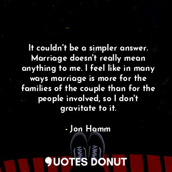  It couldn&#39;t be a simpler answer. Marriage doesn&#39;t really mean anything t... - Jon Hamm - Quotes Donut