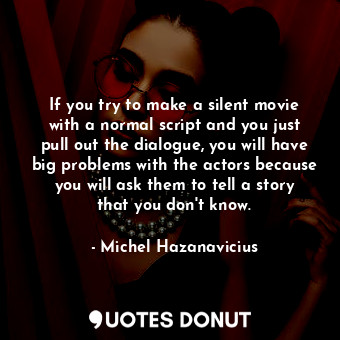 If you try to make a silent movie with a normal script and you just pull out the dialogue, you will have big problems with the actors because you will ask them to tell a story that you don&#39;t know.