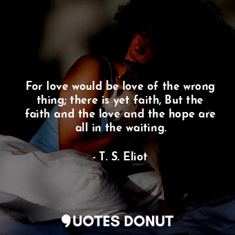  For love would be love of the wrong thing; there is yet faith, But the faith and... - T. S. Eliot - Quotes Donut
