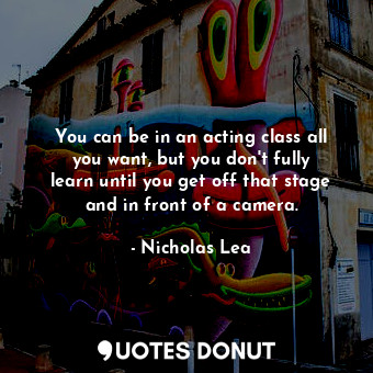  You can be in an acting class all you want, but you don&#39;t fully learn until ... - Nicholas Lea - Quotes Donut
