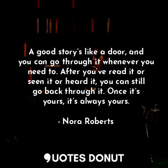 A good story’s like a door, and you can go through it whenever you need to. After you’ve read it or seen it or heard it, you can still go back through it. Once it’s yours, it’s always yours.
