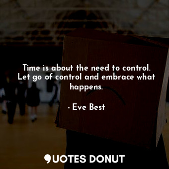 Time is about the need to control. Let go of control and embrace what happens.