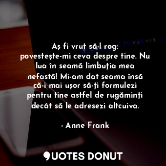  Aș fi vrut să-l rog: povestește-mi ceva despre tine. Nu lua în seamă limbuția me... - Anne Frank - Quotes Donut