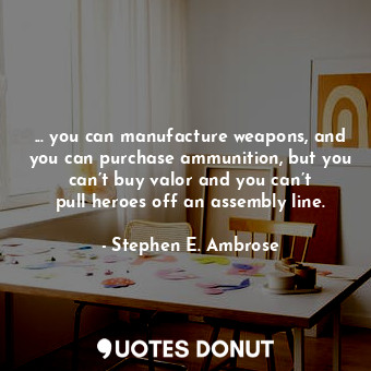  ... you can manufacture weapons, and you can purchase ammunition, but you can’t ... - Stephen E. Ambrose - Quotes Donut