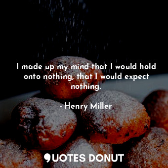  I made up my mind that I would hold onto nothing, that I would expect nothing.... - Henry Miller - Quotes Donut