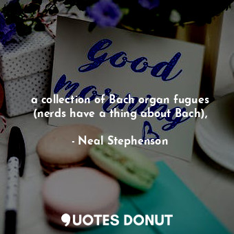  a collection of Bach organ fugues (nerds have a thing about Bach),... - Neal Stephenson - Quotes Donut