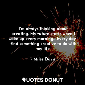  I&#39;m always thinking about creating. My future starts when I wake up every mo... - Miles Davis - Quotes Donut