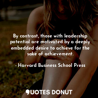 By contrast, those with leadership potential are motivated by a deeply embedded desire to achieve for the sake of achievement.