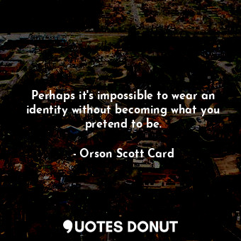 Perhaps it's impossible to wear an identity without becoming what you pretend to be.