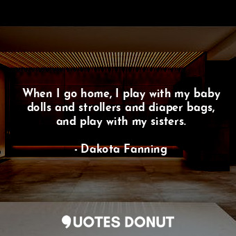  When I go home, I play with my baby dolls and strollers and diaper bags, and pla... - Dakota Fanning - Quotes Donut