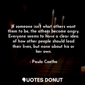  If someone isn’t what others want them to be, the others become angry. Everyone ... - Paulo Coelho - Quotes Donut