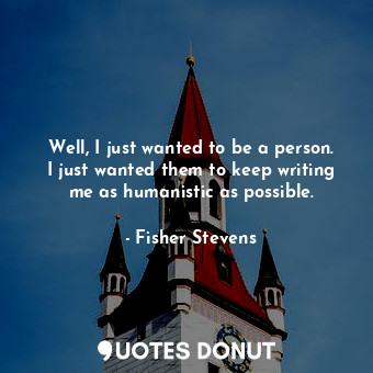 Well, I just wanted to be a person. I just wanted them to keep writing me as hum... - Fisher Stevens - Quotes Donut