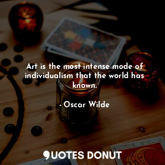 Art is the most intense mode of individualism that the world has known.