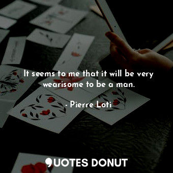  It seems to me that it will be very wearisome to be a man.... - Pierre Loti - Quotes Donut