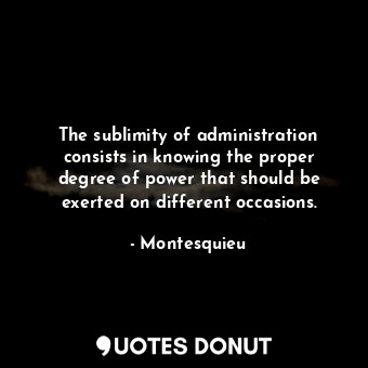 The sublimity of administration consists in knowing the proper degree of power that should be exerted on different occasions.