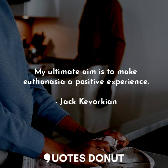  My ultimate aim is to make euthanasia a positive experience.... - Jack Kevorkian - Quotes Donut