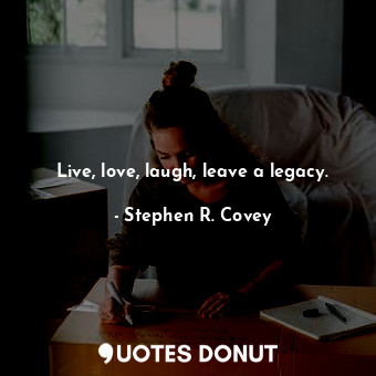  Live, love, laugh, leave a legacy.... - Stephen R. Covey - Quotes Donut