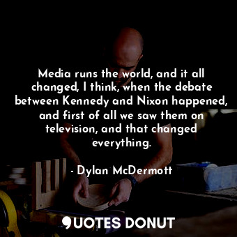  Media runs the world, and it all changed, I think, when the debate between Kenne... - Dylan McDermott - Quotes Donut