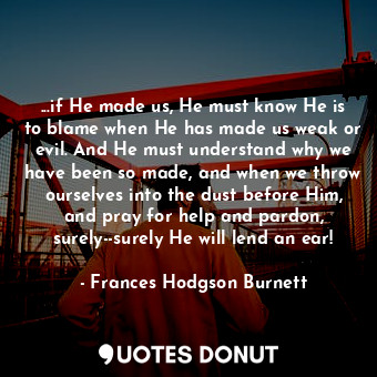  ...if He made us, He must know He is to blame when He has made us weak or evil. ... - Frances Hodgson Burnett - Quotes Donut