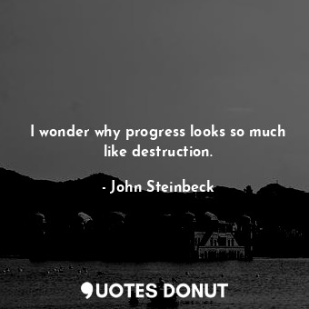  I wonder why progress looks so much like destruction.... - John Steinbeck - Quotes Donut