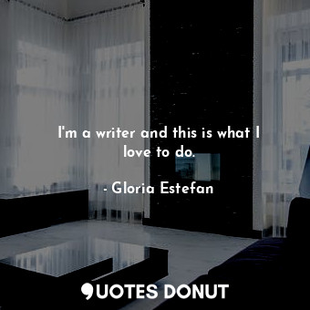  I&#39;m a writer and this is what I love to do.... - Gloria Estefan - Quotes Donut