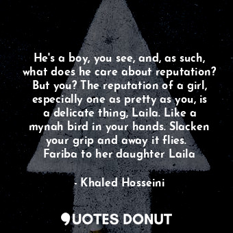  He's a boy, you see, and, as such, what does he care about reputation? But you? ... - Khaled Hosseini - Quotes Donut