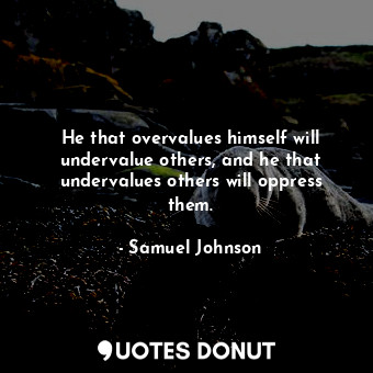 He that overvalues himself will undervalue others, and he that undervalues others will oppress them.