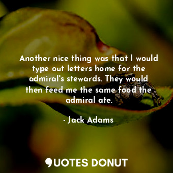  Another nice thing was that I would type out letters home for the admiral&#39;s ... - Jack Adams - Quotes Donut