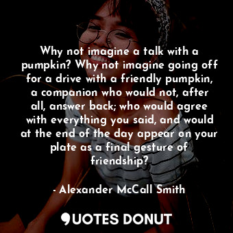  Why not imagine a talk with a pumpkin? Why not imagine going off for a drive wit... - Alexander McCall Smith - Quotes Donut