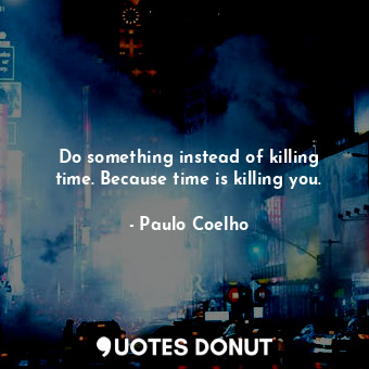  Do something instead of killing time. Because time is killing you.... - Paulo Coelho - Quotes Donut