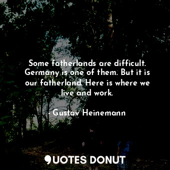  Some fatherlands are difficult. Germany is one of them. But it is our fatherland... - Gustav Heinemann - Quotes Donut