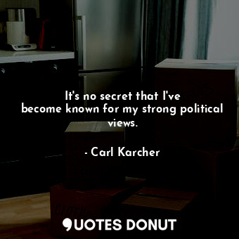  It&#39;s no secret that I&#39;ve become known for my strong political views.... - Carl Karcher - Quotes Donut