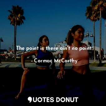  The point is there ain't no point.... - Cormac McCarthy - Quotes Donut